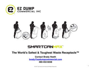 © 2017 EZ Dump Commercial All Rights Reserved.
1
The World’s Safest & Toughest Waste Receptacle™
Contact Brady Heath
brady@ezdumpcommercial.com
480-452-6038
 