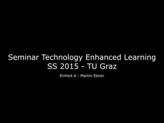 Seminar Technology Enhanced Learning 
SS 2015 - TU Graz
Einheit 6 - Martin Ebner
 