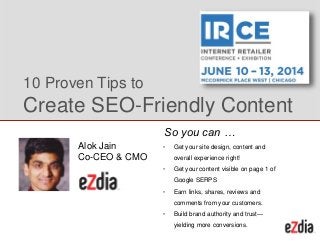 • Get your site design, content and
overall experience right!
• Get your content visible on page 1 of
Google SERPS
• Earn links, shares, reviews and
comments from your customers.
• Build brand authority and trust—
yielding more conversions.
10 Proven Tips to
Create SEO-Friendly Content
So you can …
Alok Jain
Co-CEO & CMO
 
