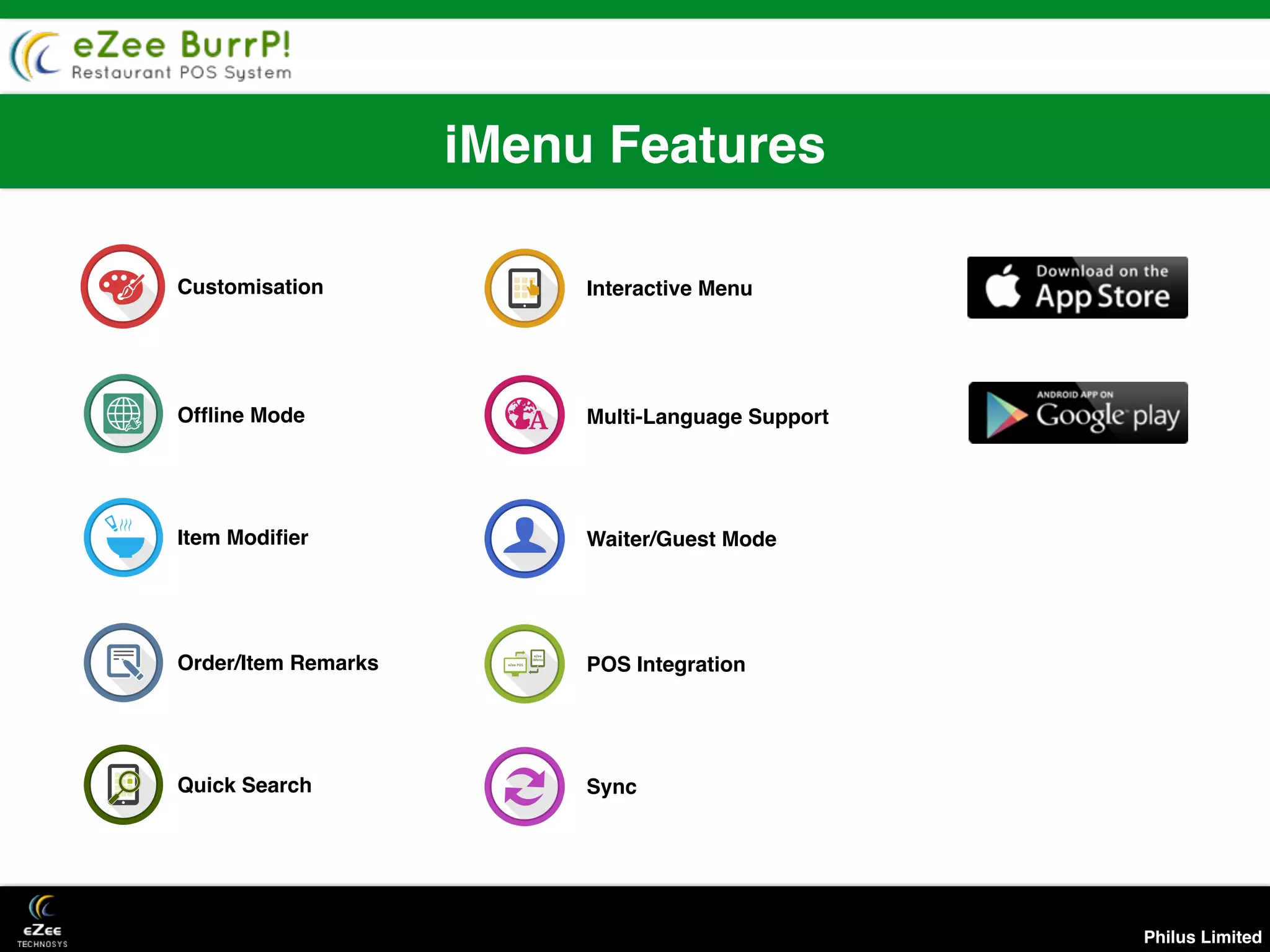 Philus Limited
iMenu Features
Customisation
Ofﬂine Mode
Item Modiﬁer
Order/Item Remarks
Quick Search
Interactive Menu
Multi-Language Support
Waiter/Guest Mode
POS Integration
Sync
 