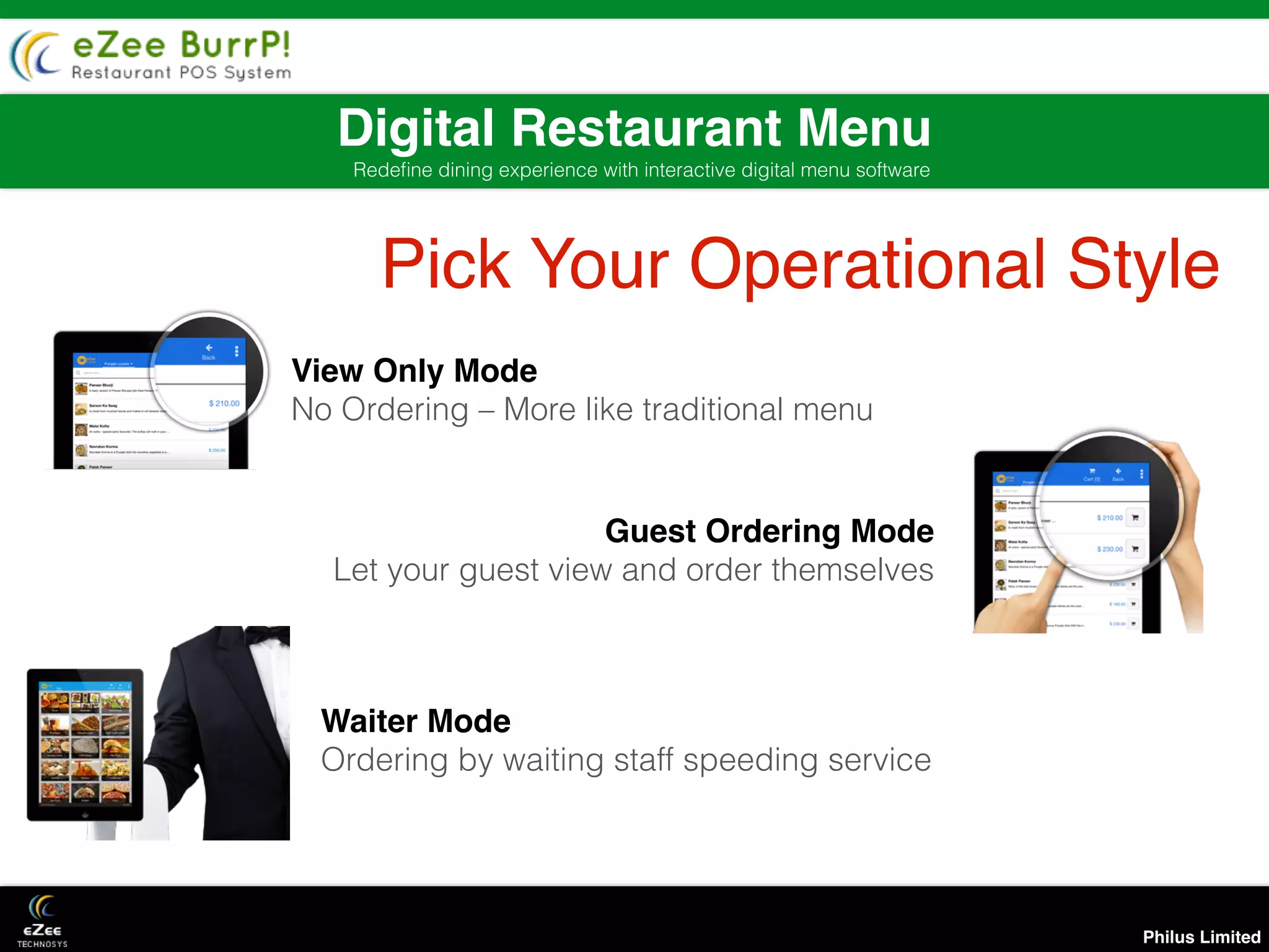 Philus Limited
Digital Restaurant Menu
Redeﬁne dining experience with interactive digital menu software
Pick Your Operational Style
View Only Mode
No Ordering – More like traditional menu
Guest Ordering Mode
Let your guest view and order themselves
Waiter Mode
Ordering by waiting staff speeding service
 