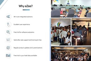 Why eZee?
Why eZee?
Why eZee?
All in one integrated solutions
Excellent user experience
Free trial for software evaluation
Solid after sale support and training for free
Regular product updates and customizations
Free trial in your hotel data available
Try Before you Buy!
 