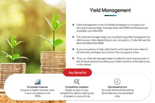 Yield Management
Yield
Management Yield Management
❖ Yield management is one of reliable strategies to increase your:
Occupancy percentage, Average daily rate (ADR) and Revenue per
available room (RevPAR)
❖ The channel manager helps you in performing yield management by
altering your rates depending on your occupancy. It also derives the
Best Available Rate (BAR).
❖ If your occupancy is high, eZee Centrix will raise the room rates on
all channels, and taper your prices if the occupancy is low.
❖ Thus, our channel manager helps to make the most revenue even in
the off-peak seasons by selling your hotel inventory at the best price
in the market.
Increased revenue:
Ensures a higher revenue, even
if your occupancy is not
100%.
Competition analysis:
Keeps an eye on your
competitors, before making any
changes on your pricing.
Decreased errors
Accurate demand forecasting
eliminates any miscalculated
risks.
Key Benefits:
 