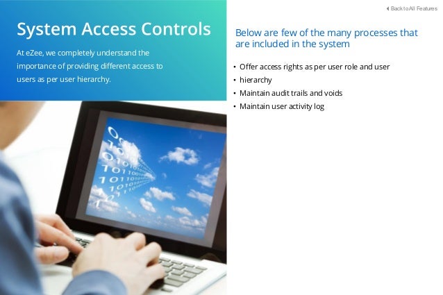 At eZee, we completely understand the
importance of providing diﬀerent access to
users as per user hierarchy.
Below are few of the many processes that
are included in the system
Back to All Features
• Oﬀer access rights as per user role and user
• hierarchy
• Maintain audit trails and voids
• Maintain user activity log
 