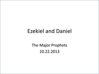 Ezekiel and Daniel
The Major Prophets
10.22.2013

 