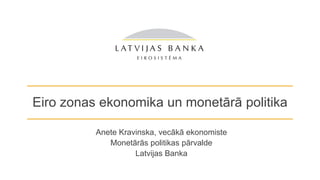 Eiro zonas ekonomika un monetārā politika
Anete Kravinska, vecākā ekonomiste
Monetārās politikas pārvalde
Latvijas Banka
 