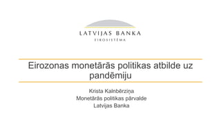 Eirozonas monetārās politikas atbilde uz
pandēmiju
Krista Kalnbērziņa
Monetārās politikas pārvalde
Latvijas Banka
 