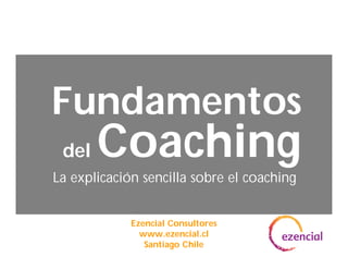 Coaching
La explicación sencilla sobre el coaching
Fundamentos
del
Ezencial Consultores
www.ezencial.cl
Santiago Chile
 
