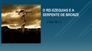 O REI EZEQUIAS E A
SERPENTE DE BRONZE
2 Reis 18:1-5
 