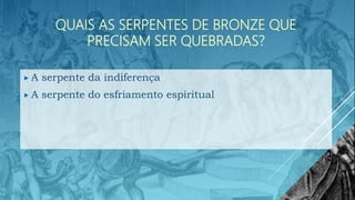 QUAIS AS SERPENTES DE BRONZE QUE
PRECISAM SER QUEBRADAS?
 A serpente da indiferença
 A serpente do esfriamento espiritual
 