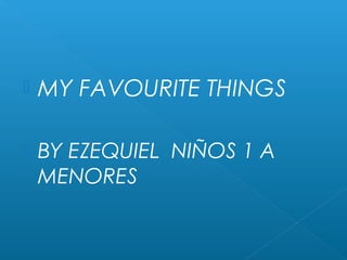    MY FAVOURITE THINGS

   BY EZEQUIEL NIÑOS 1 A
    MENORES
 