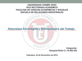 UNIVERSIDAD FERMÍN TORO
        VICE RECTORADO ACADÉMICO
FACULTAD DE CIENCIAS ECONÓMICAS Y SOCIALES
   ESCUELA DE RELACIONES INDUSTRIALES




                                                  Integrante:
                                Ezequiel Brito C.I 19.482.553

        Cabudare, 24 de Noviembre de 2012
 