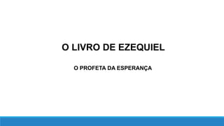 O LIVRO DE EZEQUIEL
O PROFETA DA ESPERANÇA
 
