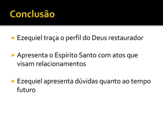 

Ezequiel traça o perfil do Deus restaurador



Apresenta o Espírito Santo com atos que
visam relacionamentos



Ezequiel apresenta dúvidas quanto ao tempo
futuro

 