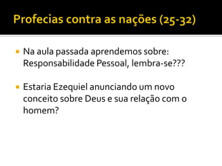 

Na aula passada aprendemos sobre:
Responsabilidade Pessoal, lembra-se???



Estaria Ezequiel anunciando um novo
conceito sobre Deus e sua relação com o
homem?

 