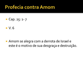 

Cap. 25: 1- 7



V. 6



Amom se alegra com a derrota de Israel e
este é o motivo de sua desgraça e destruição.

 