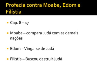

Cap. 8 – 17



Moabe – compara Judá com as demais
nações



Edom – Vinga-se de Judá



Filístia – Buscou destruir Judá

 