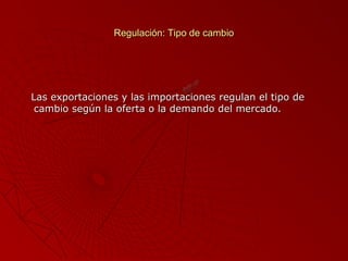 Regulación: Tipo de cambio

Las exportaciones y las importaciones regulan el tipo de
cambio según la oferta o la demando del mercado.

 
