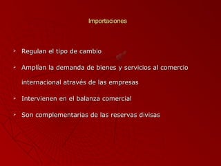 Importaciones



Regulan el tipo de cambio



Amplían la demanda de bienes y servicios al comercio
internacional através de las empresas



Intervienen en el balanza comercial



Son complementarias de las reservas divisas

 