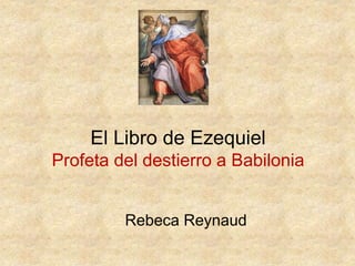 El Libro de Ezequiel
Profeta del destierro a Babilonia
Rebeca Reynaud
 