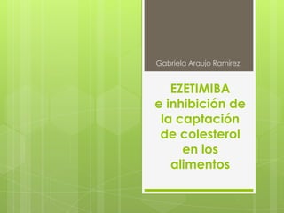 Gabriela Araujo Ramírez

EZETIMIBA
e inhibición de
la captación
de colesterol
en los
alimentos

 