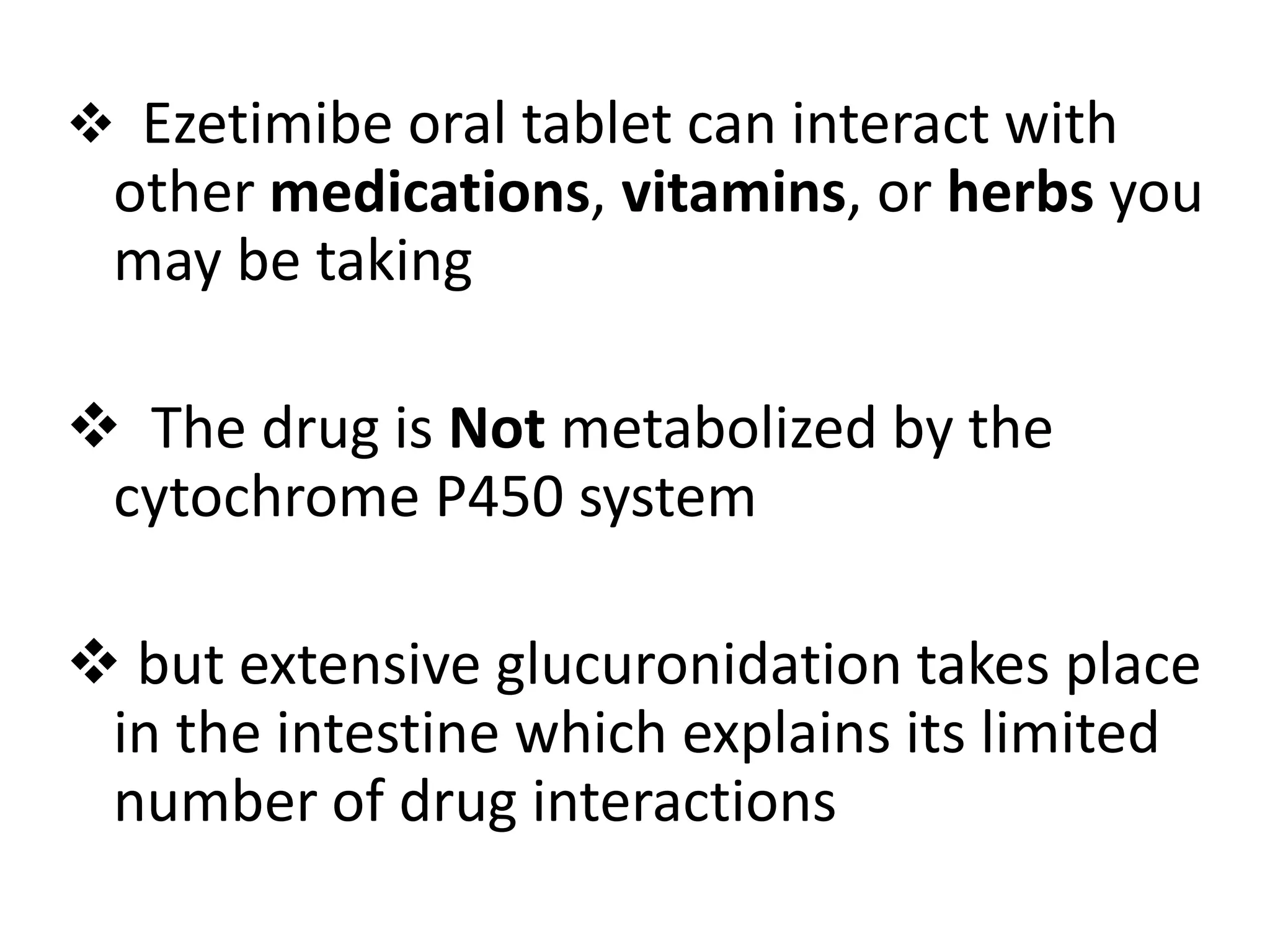  Ezetimibe oral tablet can interact with
other medications, vitamins, or herbs you
may be taking
 The drug is Not metabolized by the
cytochrome P450 system
 but extensive glucuronidation takes place
in the intestine which explains its limited
number of drug interactions
 