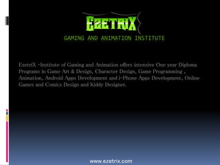 GAMING AND ANIMATION INSTITUTE
www.ezetrix.com
EzetriX -Institute of Gaming and Animation offers intensive One year Diploma
Programs in Game Art & Design, Character Design, Game Programming ,
Animation, Android Apps Development and i-Phone Apps Development, Online
Games and Comics Design and Kiddy Designer.
 