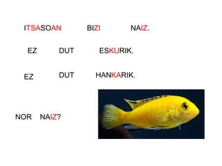 ITSASOAN BIZI NAIZ.
EZ DUT ESKURIK.
EZ DUT HANKARIK.
NOR NAIZ?
 