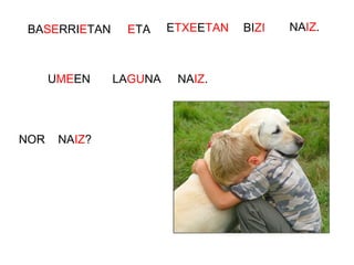 UMEEN
NOR NAIZ?
LAGUNA
BASERRIETAN ETA ETXEETAN BIZI NAIZ.
NAIZ.
 
