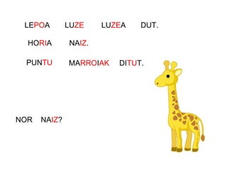 LEPOA
HORIA
PUNTU
NOR NAIZ?
LUZE LUZEA DUT.
NAIZ.
MARROIAK DITUT.
 