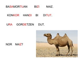 BASAMORTUAN
KONKOR
URA
NOR NAIZ?
BIZI NAIZ.
HANDI BI DITUT.
GORDETZEN DUT.
 