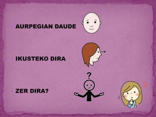  AURPEGIAN DAUDE
 IKUSTEKO DIRA
 ZER DIRA?
 