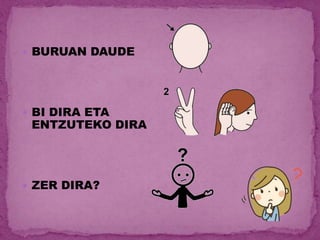  BURUAN DAUDE
 BI DIRA ETA
ENTZUTEKO DIRA
 ZER DIRA?
 