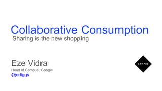 Collaborative Consumption
Sharing is the new shopping



Eze Vidra
Head of Campus, Google
@ediggs
 