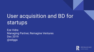User acquisition and BD for
startups
Eze Vidra
Managing Partner, Remagine Ventures
Dec 2019
@ediggs
 