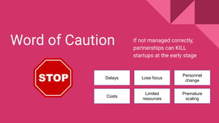 Word of Caution If not managed correctly,
partnerships can KILL
startups at the early stage
Delays
Costs
Lose focus
Limite...