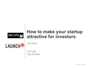 How to make your startup attractive for investors Eze Vidra VC Café Sep 24 2010 