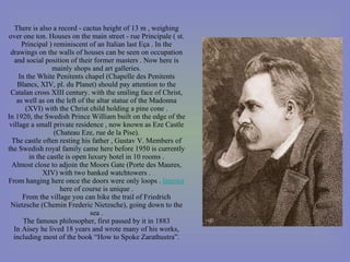 There is also a record - cactus height of 13 m , weighing over one ton. Houses on the main street - rue Principale ( st. Principal ) reminiscent of an Italian last Eça . In the drawings on the walls of houses can be seen on occupation and social position of their former masters . Now here is mainly shops and art galleries. In the White Penitents chapel (Chapelle des Penitents Blancs, XIV, pl. du Planet) should pay attention to the Catalan cross XIII century. with the smiling face of Christ, as well as on the left of the altar statue of the Madonna (XVI) with the Christ child holding a pine cone . In 1920, the Swedish Prince William built on the edge of the village a small private residence , now known as Eze Castle (Chateau Eze, rue de la Pise). The castle often resting his father , Gustav V. Members of the Swedish royal family came here before 1950 is currently in the castle is open luxury hotel in 10 rooms . Almost close to adjoin the Moors Gate (Porte des Maures, XIV) with two banked watchtowers . From hanging here once the doors were only loops .  Interior  here of course is unique . From the village you can hike the trail of Friedrich Nietzsche (Chemin Frederic Nietzsche), going down to the sea . The famous philosopher, first passed by it in 1883 In Aisey he lived 18 years and wrote many of his works, including most of the book “How to Spoke Zarathustra”. 