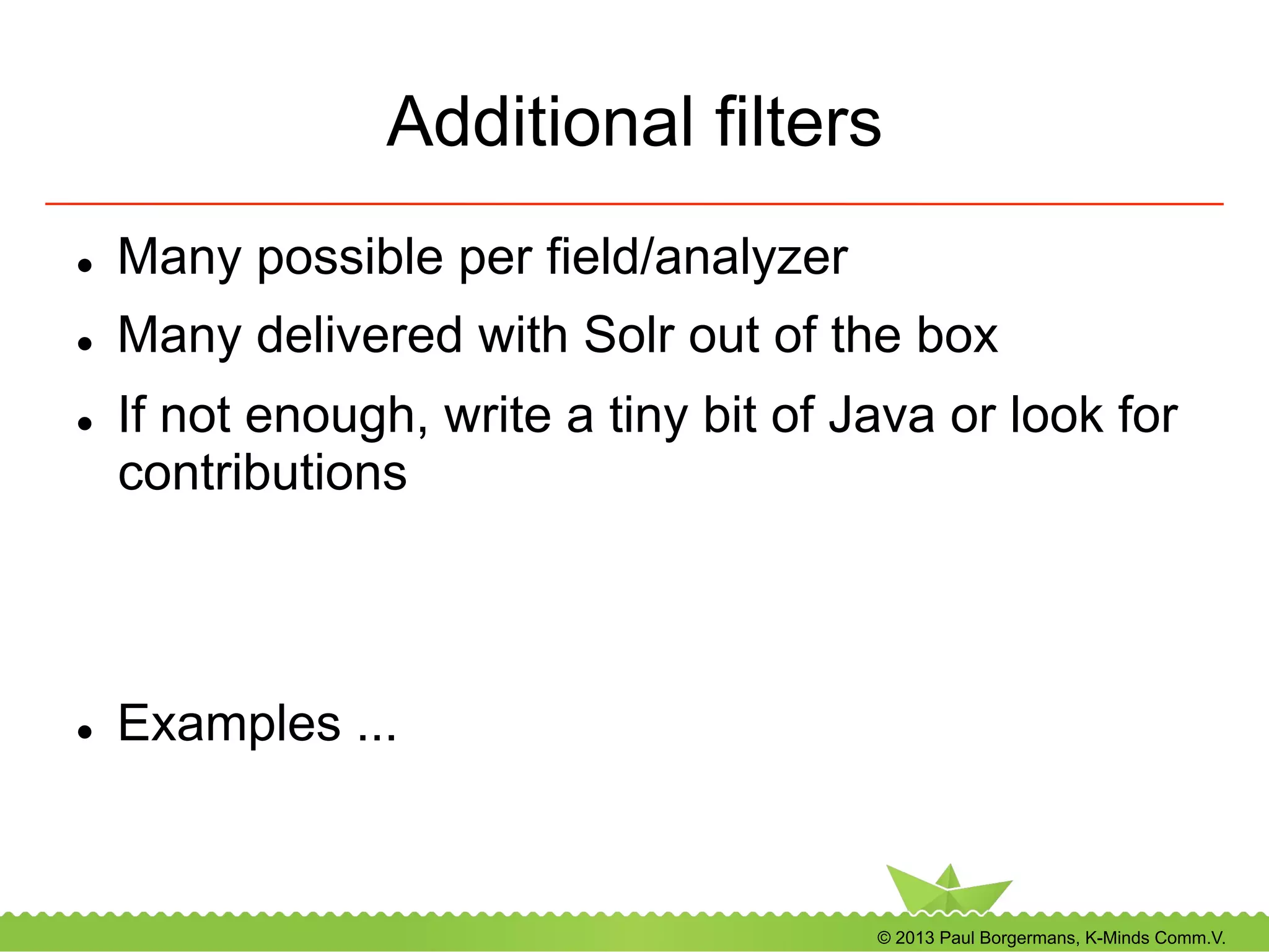 © 2013 Paul Borgermans, K-Minds Comm.V.
Additional filters
l  Many possible per field/analyzer
l  Many delivered with Solr out of the box
l  If not enough, write a tiny bit of Java or look for
contributions
l  Examples ...
 