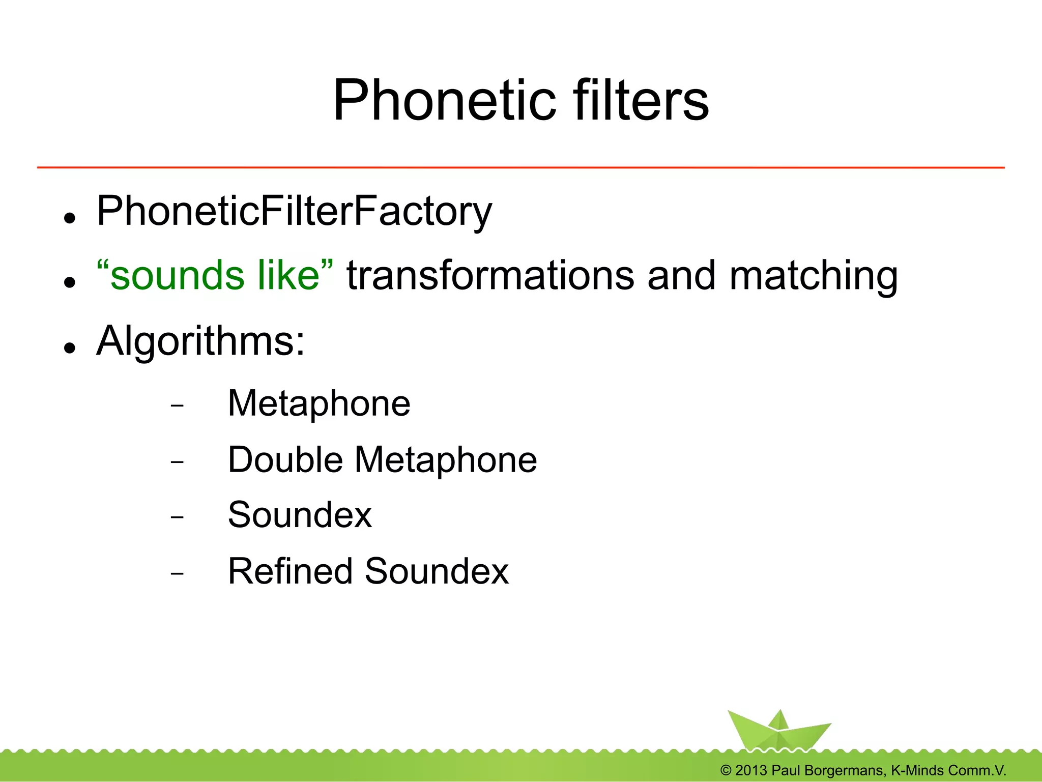© 2013 Paul Borgermans, K-Minds Comm.V.
Phonetic filters
l  PhoneticFilterFactory
l  “sounds like” transformations and matching
l  Algorithms:
-  Metaphone
-  Double Metaphone
-  Soundex
-  Refined Soundex
 