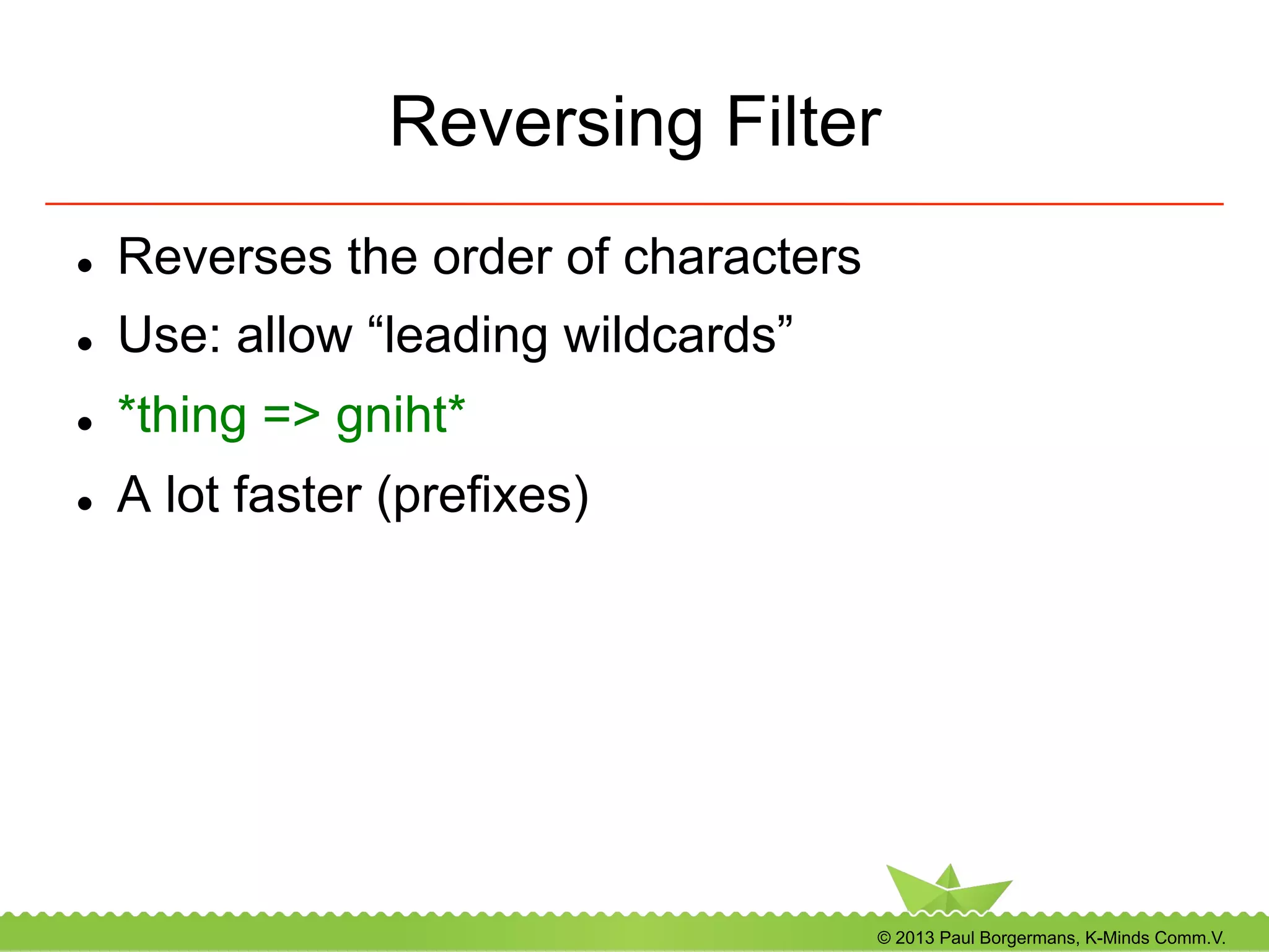 © 2013 Paul Borgermans, K-Minds Comm.V.
Reversing Filter
l  Reverses the order of characters
l  Use: allow “leading wildcards”
l  *thing => gniht*
l  A lot faster (prefixes)
 