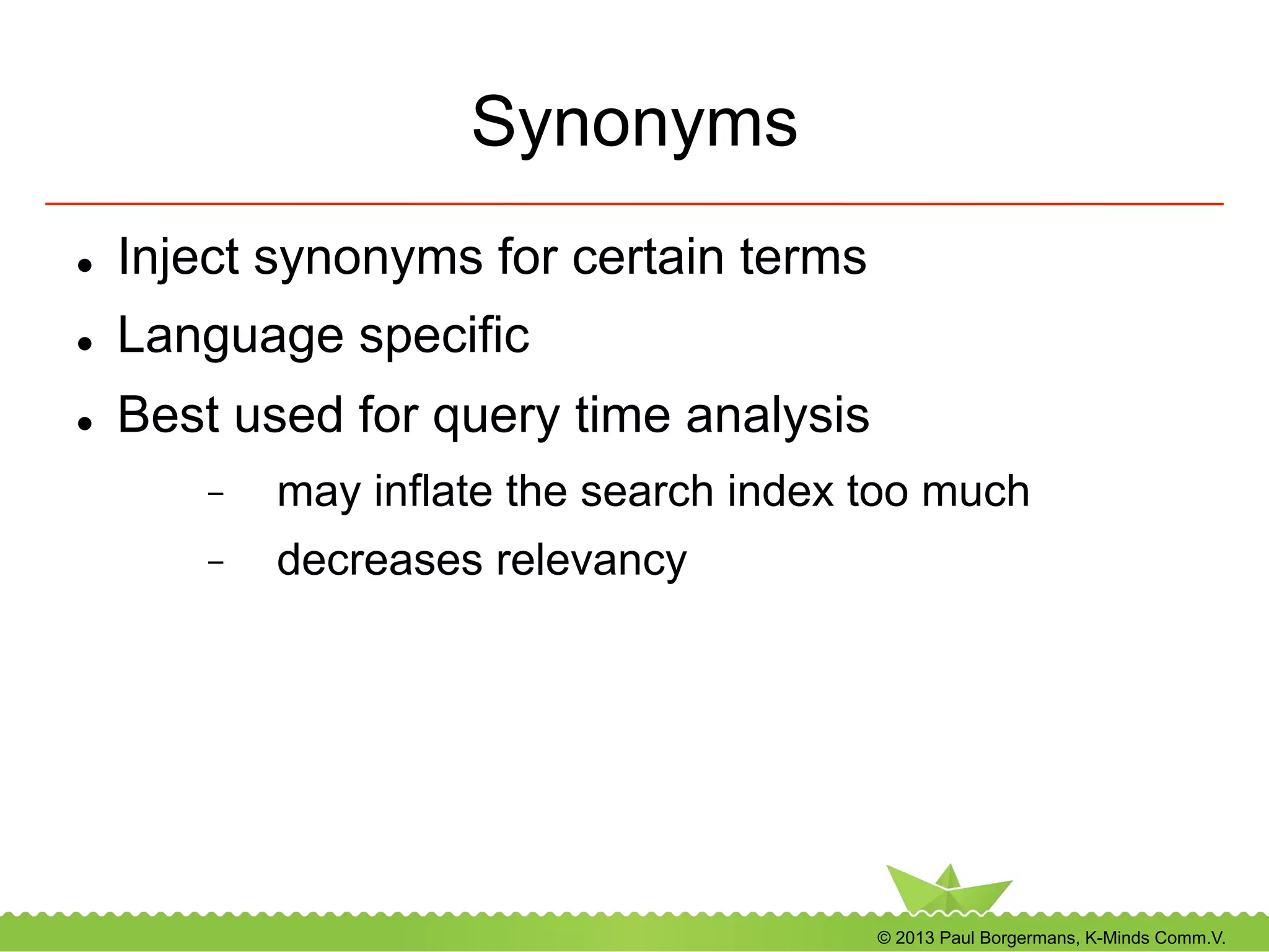 © 2013 Paul Borgermans, K-Minds Comm.V.
Synonyms
l  Inject synonyms for certain terms
l  Language specific
l  Best used for query time analysis
-  may inflate the search index too much
-  decreases relevancy
 