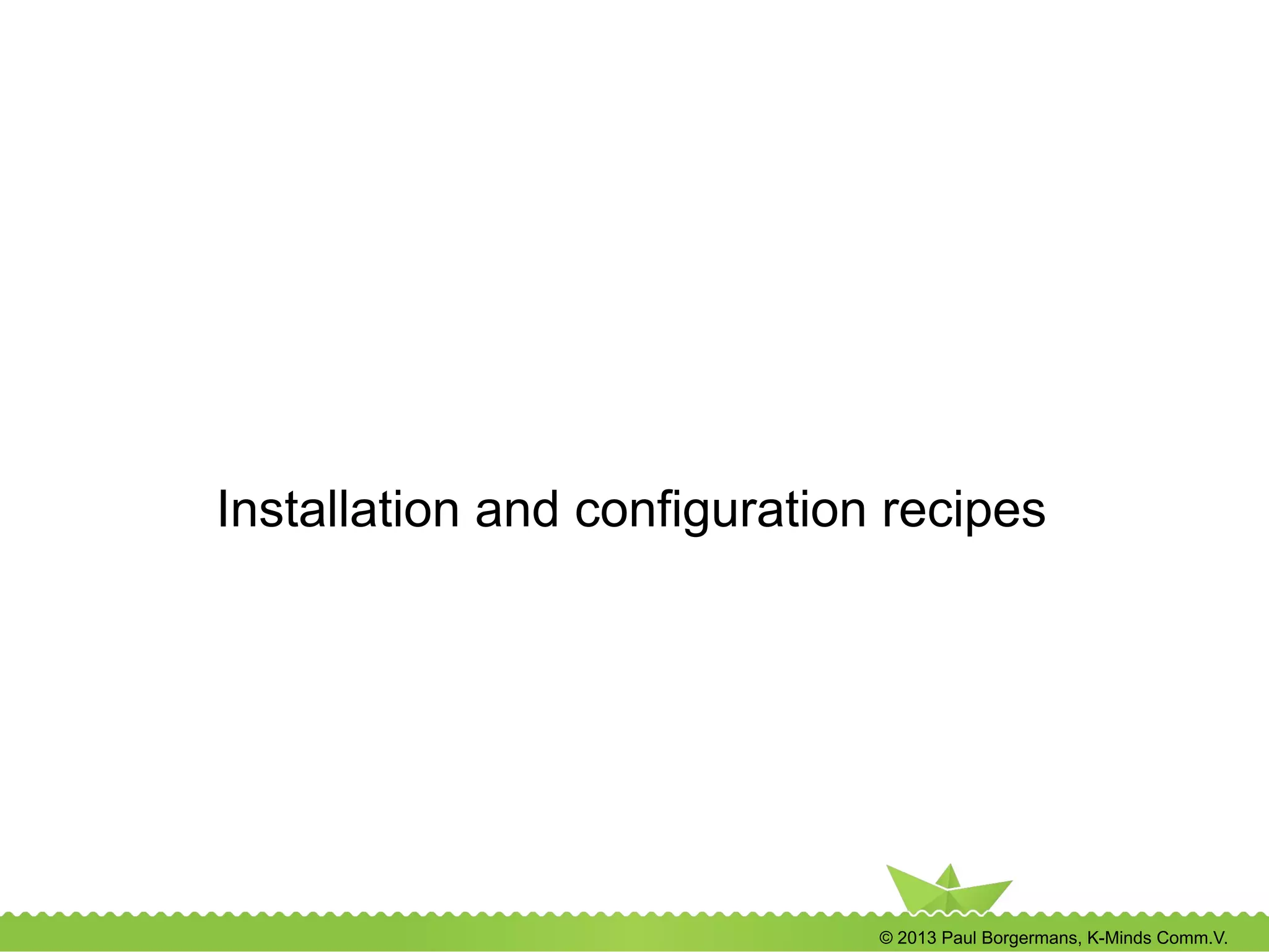 © 2013 Paul Borgermans, K-Minds Comm.V.
Installation and configuration recipes
 