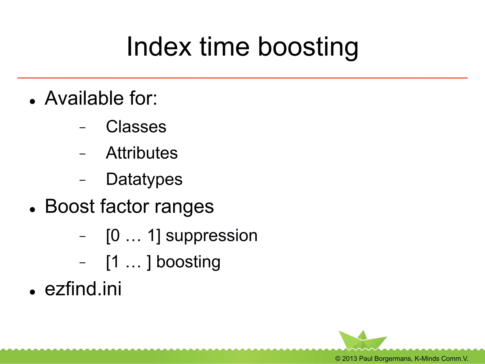 © 2013 Paul Borgermans, K-Minds Comm.V.
Index time boosting
l  Available for:
-  Classes
-  Attributes
-  Datatypes
l  Boost factor ranges
-  [0 … 1] suppression
-  [1 … ] boosting
l  ezfind.ini
 