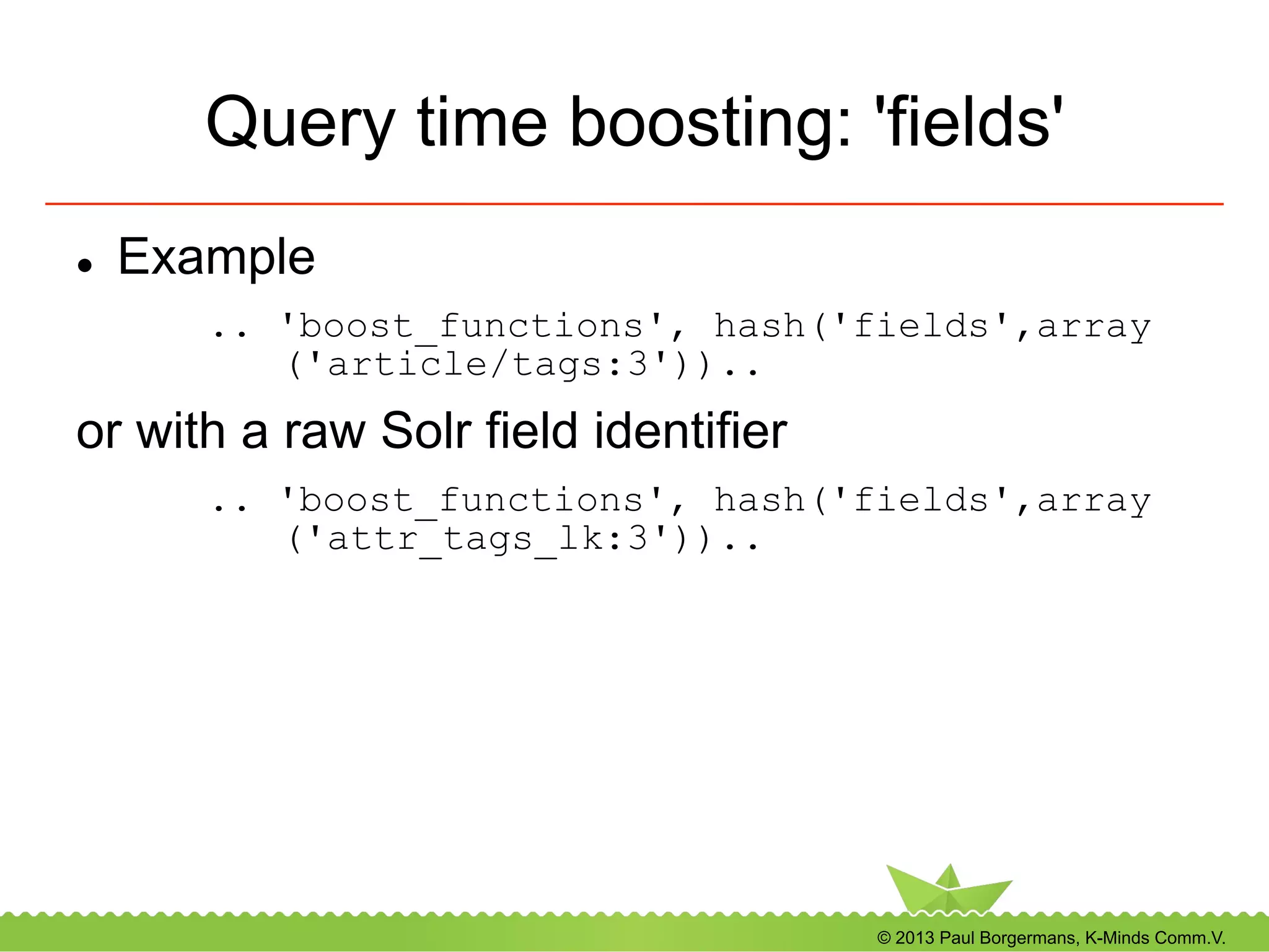 © 2013 Paul Borgermans, K-Minds Comm.V.
Query time boosting: 'fields'
l  Example
.. 'boost_functions', hash('fields',array
('article/tags:3'))..
or with a raw Solr field identifier
.. 'boost_functions', hash('fields',array
('attr_tags_lk:3'))..
 