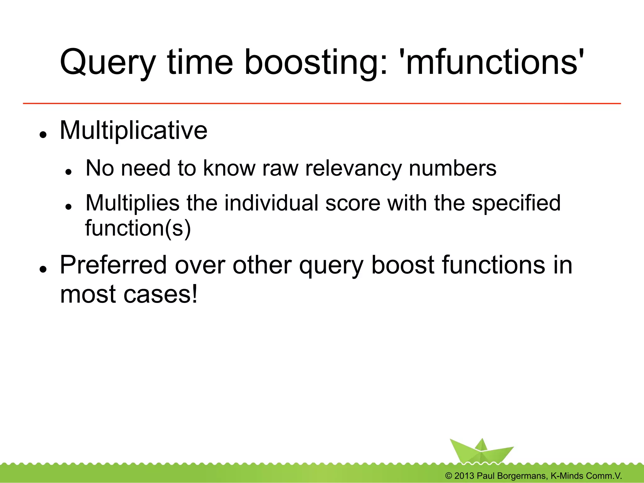 © 2013 Paul Borgermans, K-Minds Comm.V.
Query time boosting: 'mfunctions'
l  Multiplicative
l  No need to know raw relevancy numbers
l  Multiplies the individual score with the specified
function(s)
l  Preferred over other query boost functions in
most cases!
 