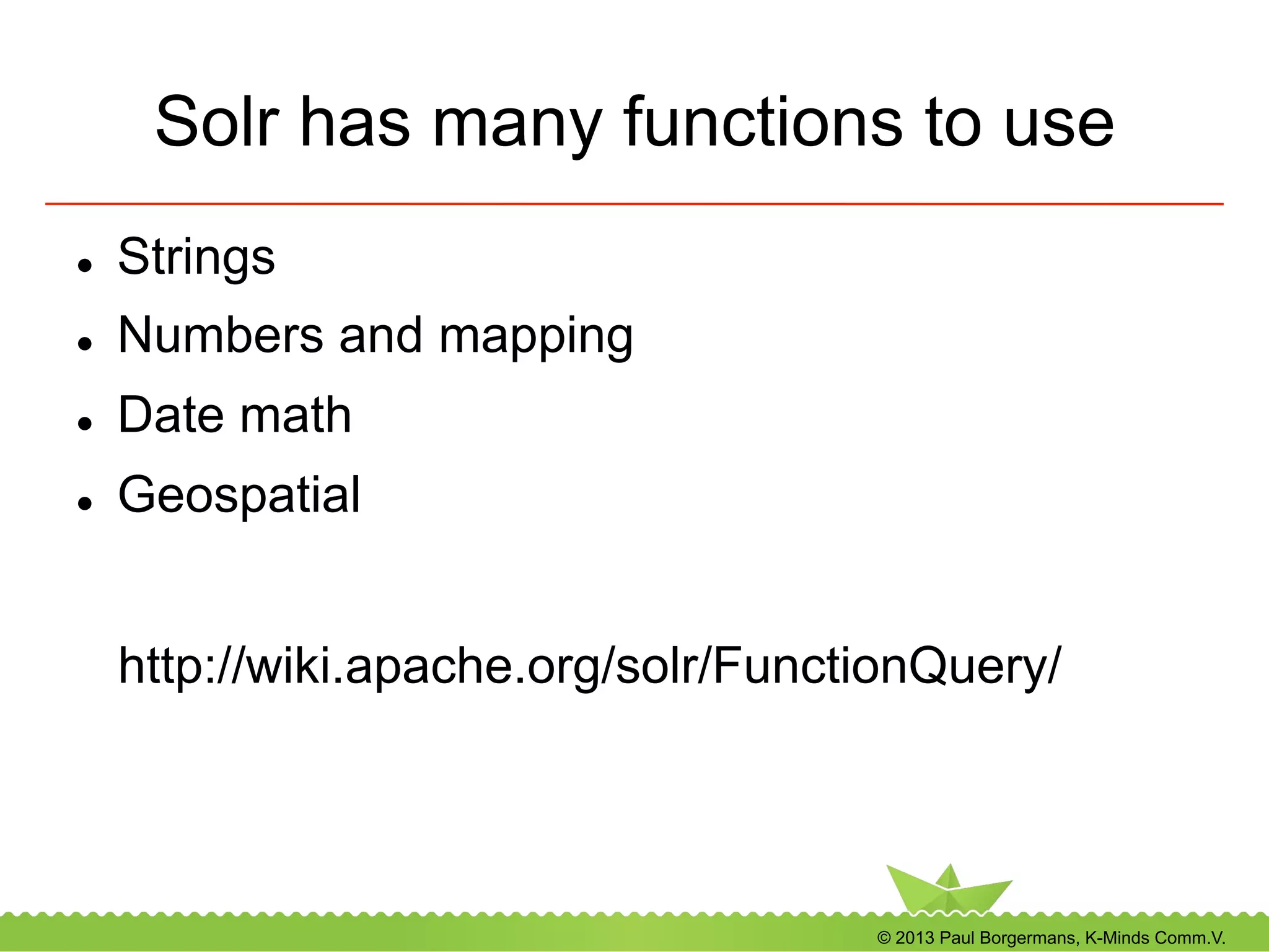 © 2013 Paul Borgermans, K-Minds Comm.V.
Solr has many functions to use
l  Strings
l  Numbers and mapping
l  Date math
l  Geospatial
http://wiki.apache.org/solr/FunctionQuery/
 