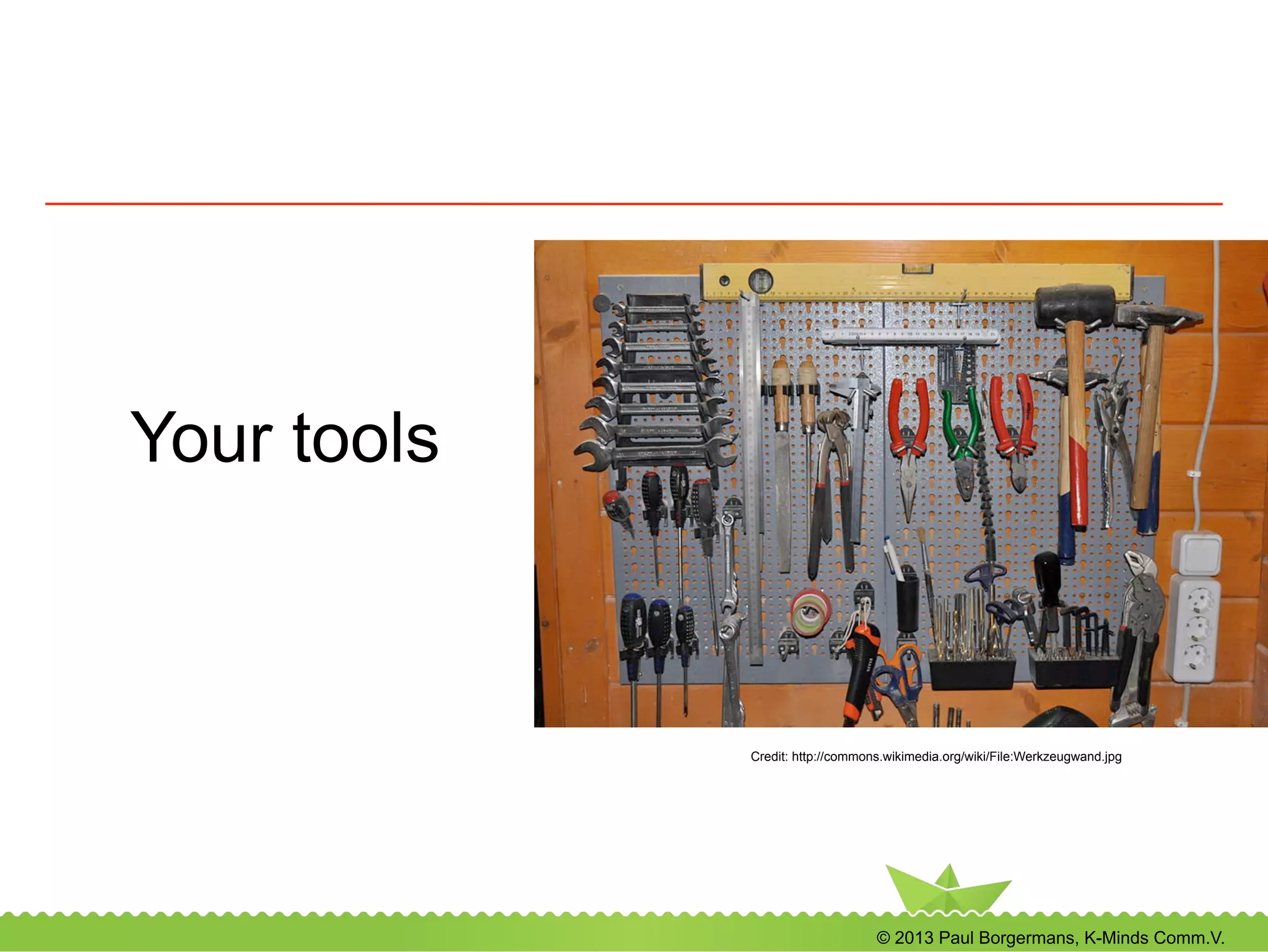 © 2013 Paul Borgermans, K-Minds Comm.V.
Your tools
Credit: http://commons.wikimedia.org/wiki/File:Werkzeugwand.jpg
 