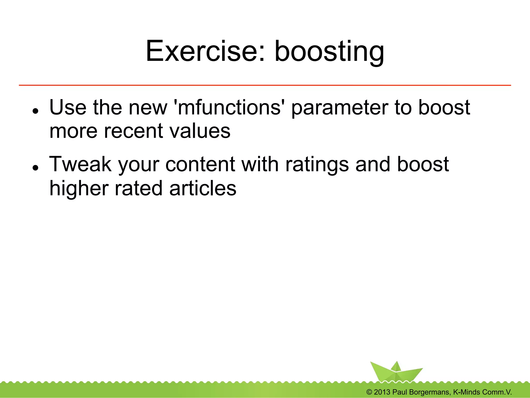 © 2013 Paul Borgermans, K-Minds Comm.V.
Exercise: boosting
l  Use the new 'mfunctions' parameter to boost
more recent values
l  Tweak your content with ratings and boost
higher rated articles
 