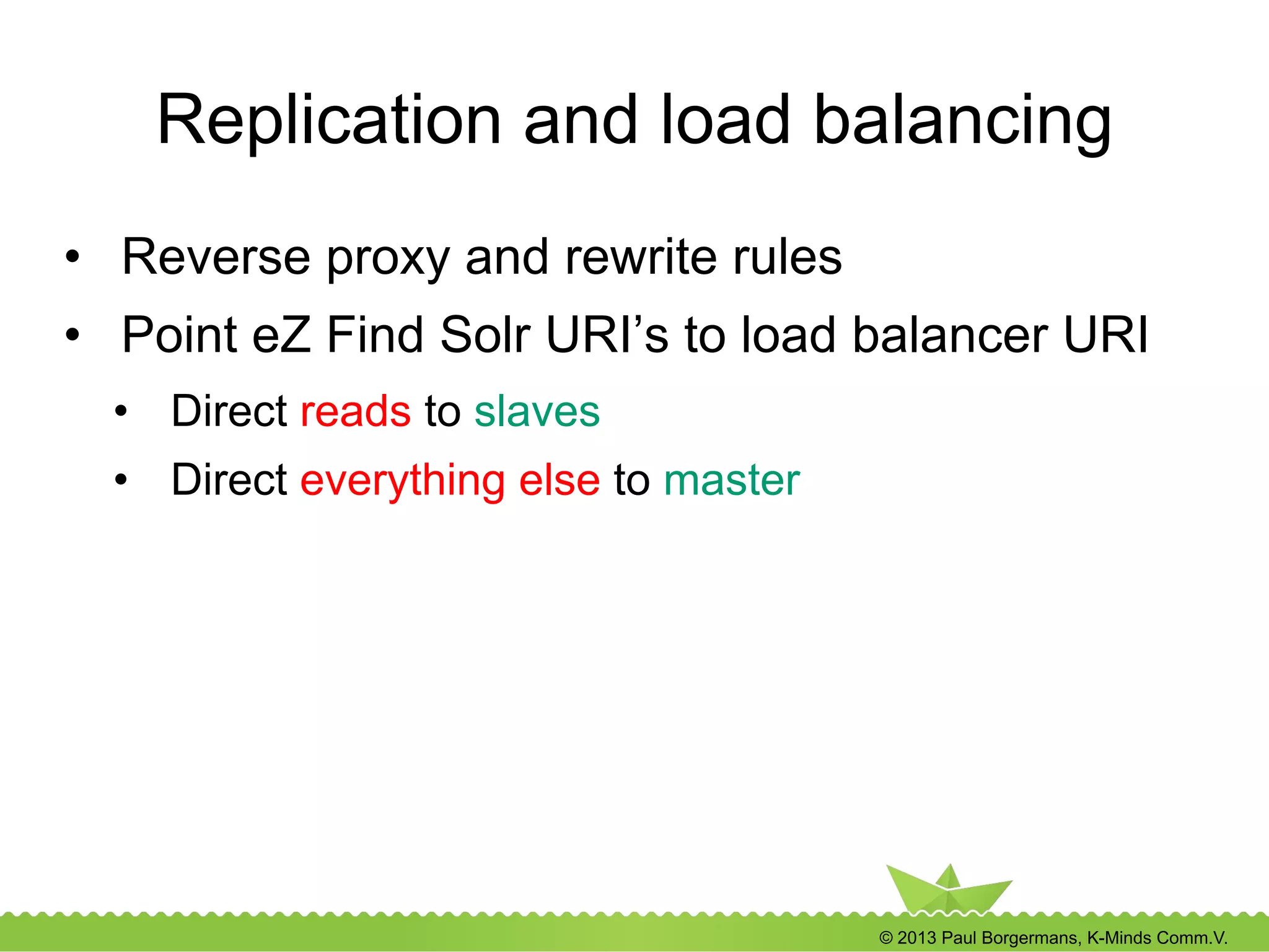 © 2013 Paul Borgermans, K-Minds Comm.V.
Replication and load balancing
•  Reverse proxy and rewrite rules
•  Point eZ Find Solr URI’s to load balancer URI
•  Direct reads to slaves
•  Direct everything else to master
 